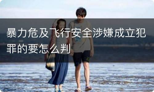 暴力危及飞行安全涉嫌成立犯罪的要怎么判