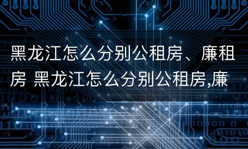 黑龙江怎么分别公租房、廉租房 黑龙江怎么分别公租房,廉租房和商品房