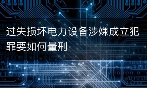 过失损坏电力设备涉嫌成立犯罪要如何量刑