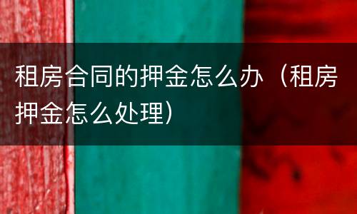 租房合同的押金怎么办（租房押金怎么处理）