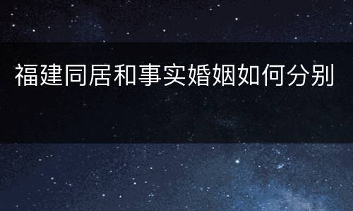 福建同居和事实婚姻如何分别