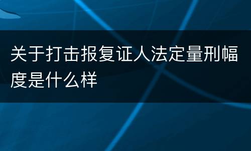 关于打击报复证人法定量刑幅度是什么样