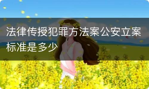 法律传授犯罪方法案公安立案标准是多少
