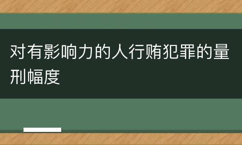 对有影响力的人行贿犯罪的量刑幅度