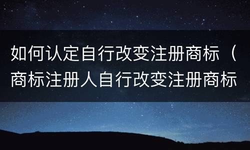 如何认定自行改变注册商标（商标注册人自行改变注册商标）