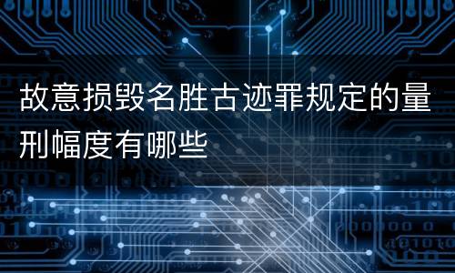 故意损毁名胜古迹罪规定的量刑幅度有哪些