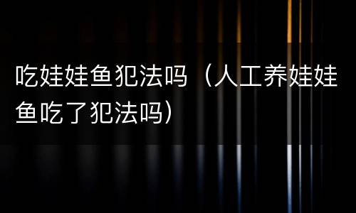 吃娃娃鱼犯法吗（人工养娃娃鱼吃了犯法吗）