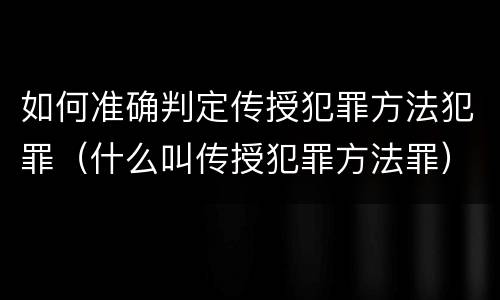 如何准确判定传授犯罪方法犯罪（什么叫传授犯罪方法罪）