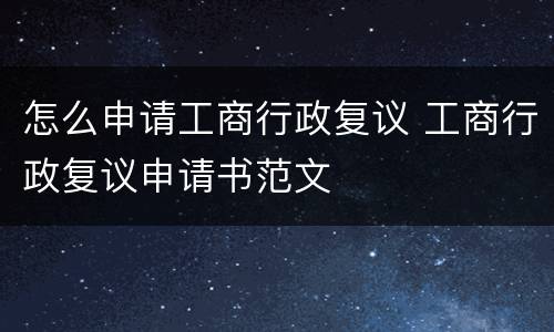 怎么申请工商行政复议 工商行政复议申请书范文