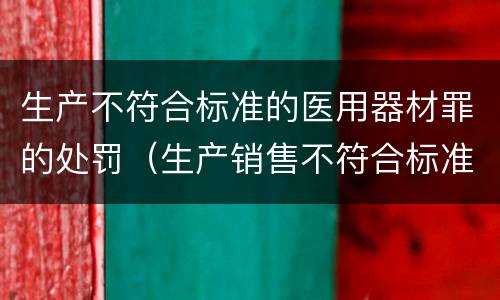 生产不符合标准的医用器材罪的处罚（生产销售不符合标准的医疗器材罪）
