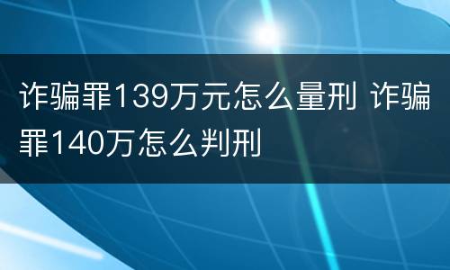 诈骗罪139万元怎么量刑 诈骗罪140万怎么判刑
