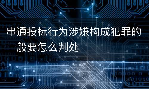 串通投标行为涉嫌构成犯罪的一般要怎么判处
