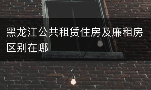 黑龙江公共租赁住房及廉租房区别在哪