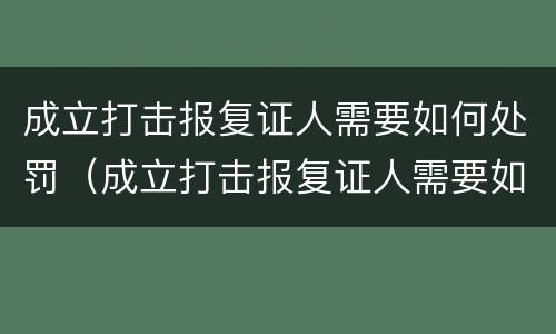 成立打击报复证人需要如何处罚（成立打击报复证人需要如何处罚呢）