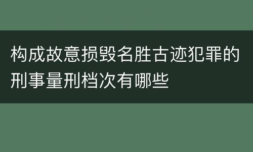 构成故意损毁名胜古迹犯罪的刑事量刑档次有哪些
