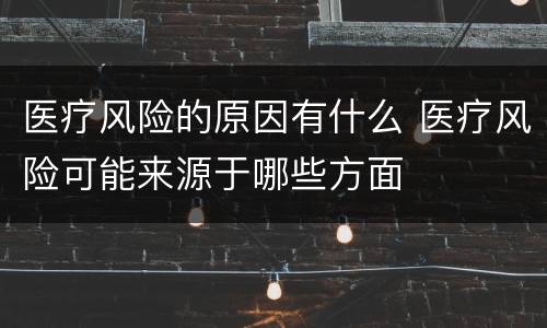 医疗风险的原因有什么 医疗风险可能来源于哪些方面