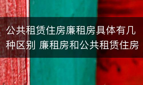公共租赁住房廉租房具体有几种区别 廉租房和公共租赁住房有什么区别