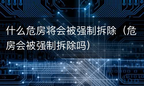 什么危房将会被强制拆除（危房会被强制拆除吗）