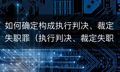 如何确定构成执行判决、裁定失职罪（执行判决、裁定失职罪）