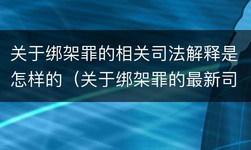 关于绑架罪的相关司法解释是怎样的（关于绑架罪的最新司法解释）