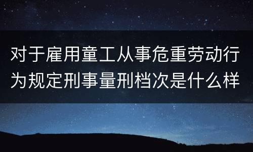 对于雇用童工从事危重劳动行为规定刑事量刑档次是什么样