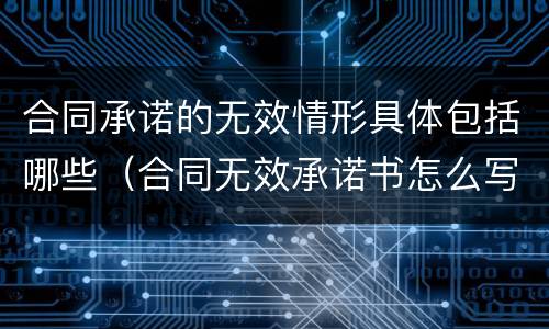 合同承诺的无效情形具体包括哪些（合同无效承诺书怎么写）