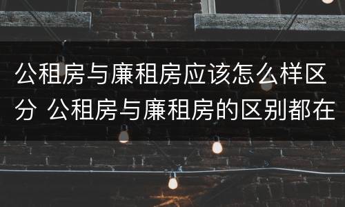公租房与廉租房应该怎么样区分 公租房与廉租房的区别都在此,别再搞错了!