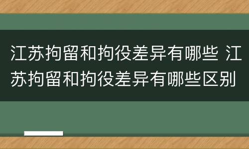 江苏拘留和拘役差异有哪些 江苏拘留和拘役差异有哪些区别