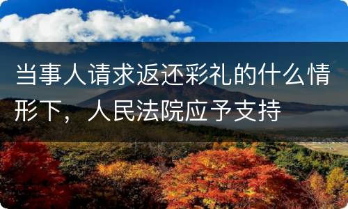 当事人请求返还彩礼的什么情形下，人民法院应予支持