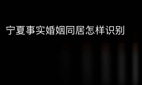 宁夏事实婚姻同居怎样识别