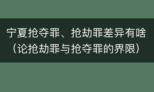宁夏抢夺罪、抢劫罪差异有啥（论抢劫罪与抢夺罪的界限）