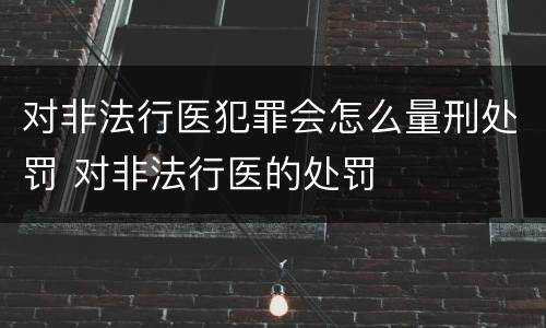 对非法行医犯罪会怎么量刑处罚 对非法行医的处罚