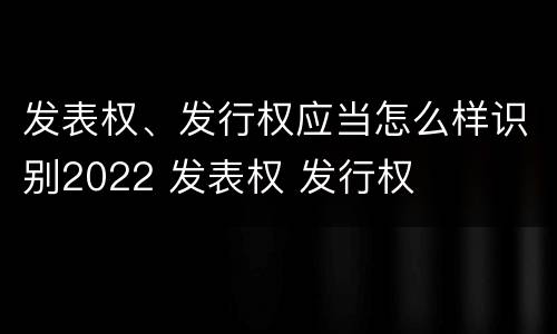 发表权、发行权应当怎么样识别2022 发表权 发行权