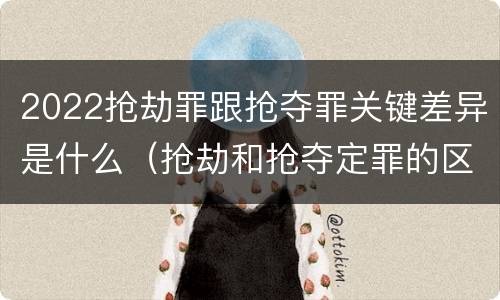 2022抢劫罪跟抢夺罪关键差异是什么（抢劫和抢夺定罪的区别）
