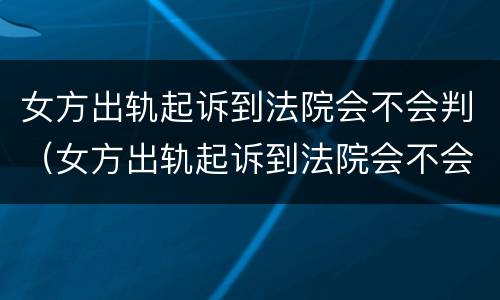 女方出轨起诉到法院会不会判（女方出轨起诉到法院会不会判离婚）
