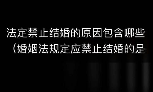 法定禁止结婚的原因包含哪些（婚姻法规定应禁止结婚的是哪些）