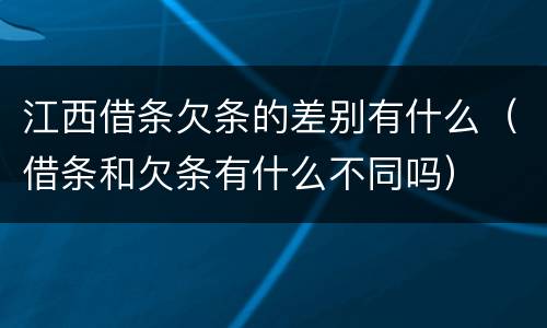 江西借条欠条的差别有什么（借条和欠条有什么不同吗）