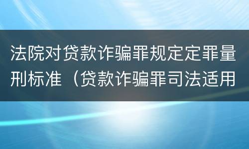 法院对贷款诈骗罪规定定罪量刑标准(贷款诈骗罪司法适用问题)