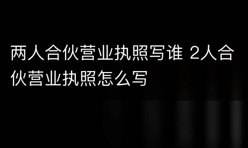 两人合伙营业执照写谁 2人合伙营业执照怎么写