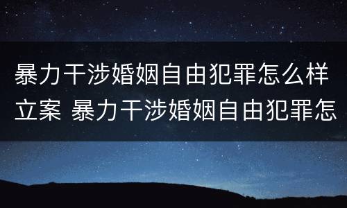 暴力干涉婚姻自由犯罪怎么样立案 暴力干涉婚姻自由犯罪怎么样立案起诉
