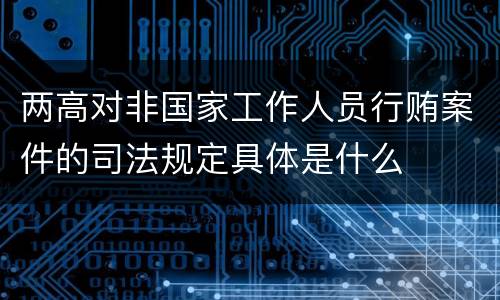 两高对非国家工作人员行贿案件的司法规定具体是什么
