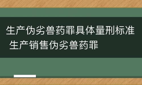 生产伪劣兽药罪具体量刑标准 生产销售伪劣兽药罪