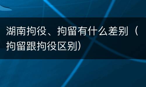 湖南拘役、拘留有什么差别（拘留跟拘役区别）