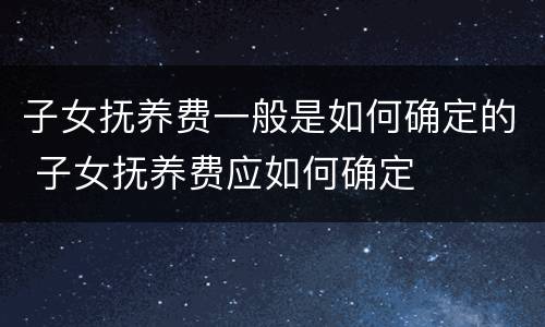 子女抚养费一般是如何确定的 子女抚养费应如何确定