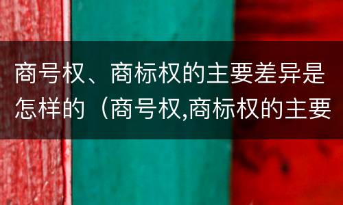 商号权、商标权的主要差异是怎样的（商号权,商标权的主要差异是怎样的呢）