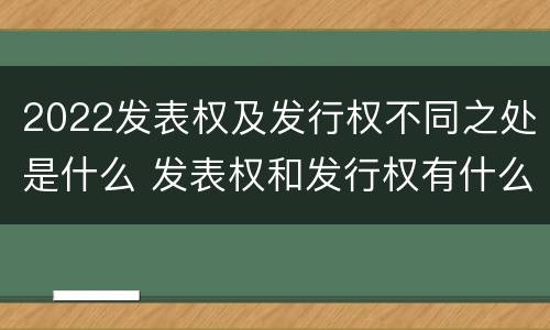 2022发表权及发行权不同之处是什么 发表权和发行权有什么区别