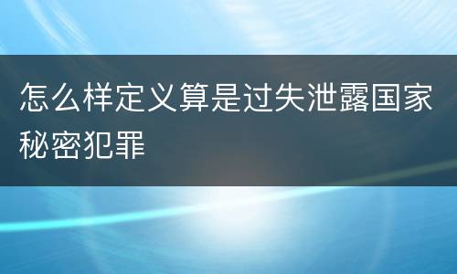 怎么样定义算是过失泄露国家秘密犯罪