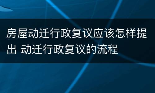 房屋动迁行政复议应该怎样提出 动迁行政复议的流程