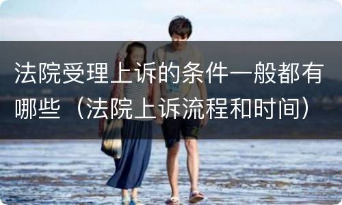法院受理上诉的条件一般都有哪些（法院上诉流程和时间）