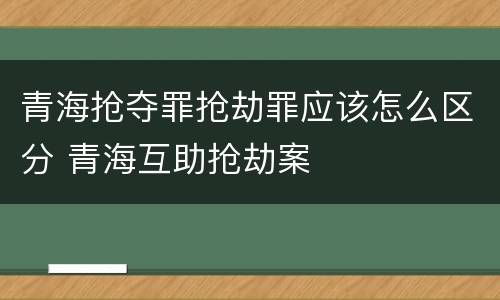 青海抢夺罪抢劫罪应该怎么区分 青海互助抢劫案